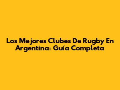 Los Mejores Clubes De Rugby En Argentina: Guía Completa