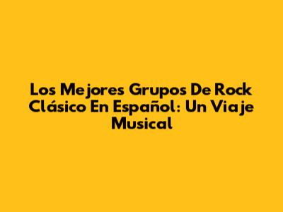 Los Mejores Grupos De Rock Clásico En Español: Un Viaje Musical