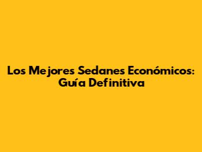 Los Mejores Sedanes Económicos: Guía Definitiva
