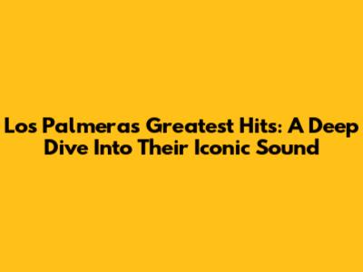 Los Palmeras' Greatest Hits: A Deep Dive Into Their Iconic Sound