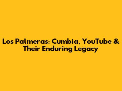 Los Palmeras: Cumbia, YouTube & Their Enduring Legacy