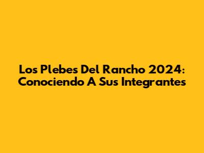 Los Plebes Del Rancho 2024: Conociendo A Sus Integrantes