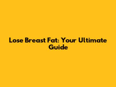 Lose Breast Fat: Your Ultimate Guide