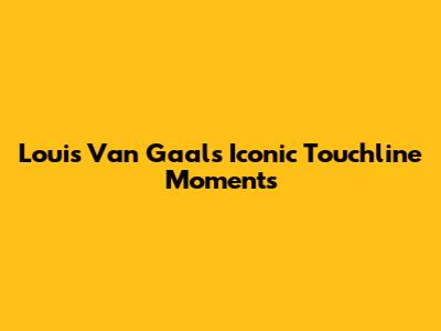 Louis Van Gaal's Iconic Touchline Moments