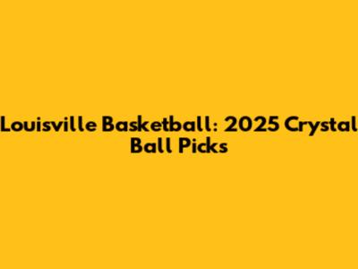 Louisville Basketball: 2025 Crystal Ball Picks