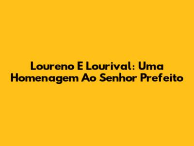 Loureno E Lourival: Uma Homenagem Ao Senhor Prefeito
