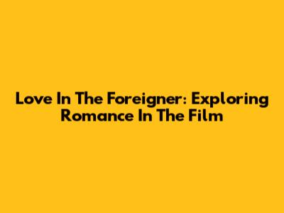 Love In 'The Foreigner': Exploring Romance In The Film