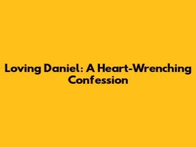 Loving Daniel: A Heart-Wrenching Confession