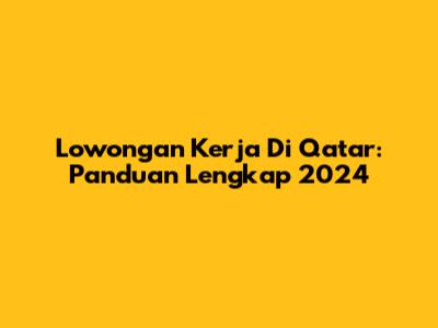Lowongan Kerja Di Qatar: Panduan Lengkap 2024