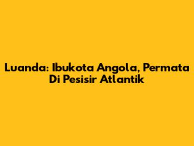 Luanda: Ibukota Angola, Permata Di Pesisir Atlantik