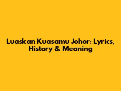 Luaskan Kuasamu Johor: Lyrics, History & Meaning