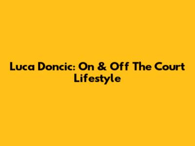 Luca Doncic: On & Off The Court Lifestyle