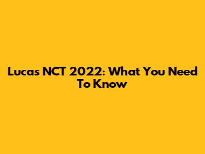 Lucas NCT 2022: What You Need To Know
