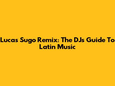 Lucas Sugo Remix: The DJ's Guide To Latin Music