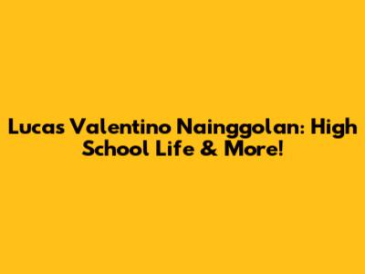Lucas Valentino Nainggolan: High School Life & More!