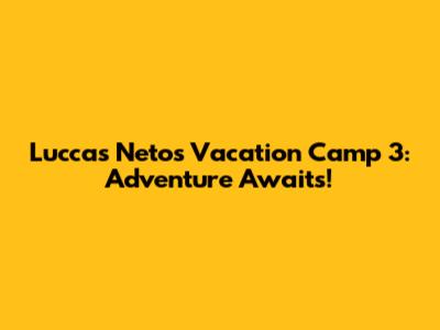 Luccas Neto's Vacation Camp 3: Adventure Awaits!