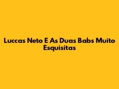 Luccas Neto E As Duas Babs Muito Esquisitas
