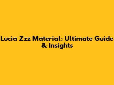 Lucia Zzz Material: Ultimate Guide & Insights