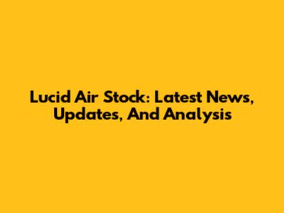 Lucid Air Stock: Latest News, Updates, And Analysis