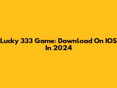 Lucky 333 Game: Download On IOS In 2024