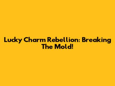 Lucky Charm Rebellion: Breaking The Mold!