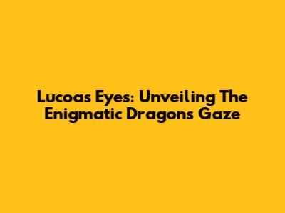 Lucoa's Eyes: Unveiling The Enigmatic Dragon's Gaze