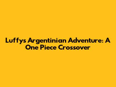 Luffy's Argentinian Adventure: A One Piece Crossover