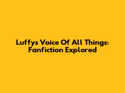 Luffy's Voice Of All Things: Fanfiction Explored