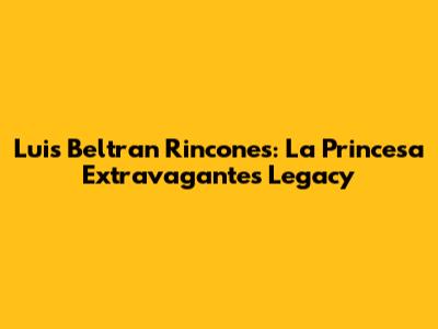 Luis Beltran Rincones: La Princesa Extravagante's Legacy