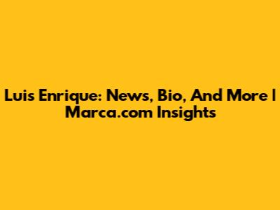 Luis Enrique: News, Bio, And More | Marca.com Insights