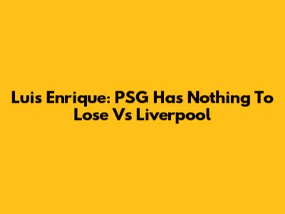Luis Enrique: PSG Has Nothing To Lose Vs Liverpool