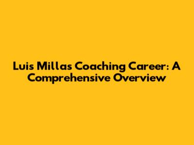 Luis Milla's Coaching Career: A Comprehensive Overview