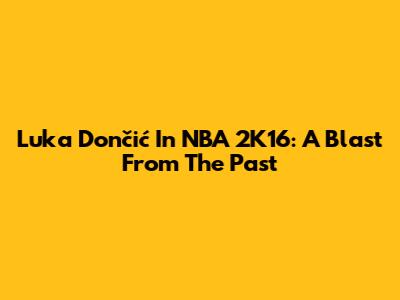 Luka Dončić In NBA 2K16: A Blast From The Past