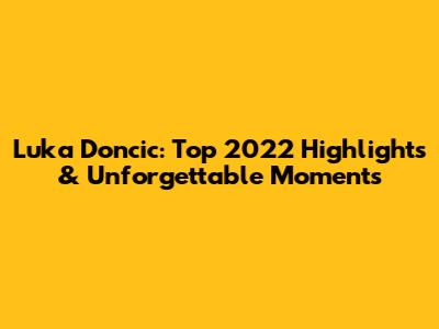 Luka Doncic: Top 2022 Highlights & Unforgettable Moments