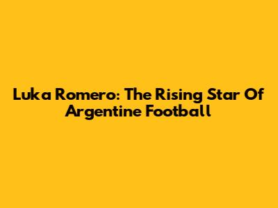 Luka Romero: The Rising Star Of Argentine Football