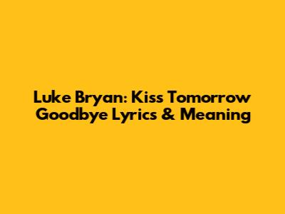 Luke Bryan: Kiss Tomorrow Goodbye Lyrics & Meaning