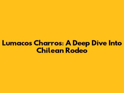 Lumaco's Charros: A Deep Dive Into Chilean Rodeo