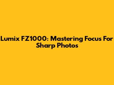 Lumix FZ1000: Mastering Focus For Sharp Photos