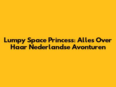 Lumpy Space Princess: Alles Over Haar Nederlandse Avonturen