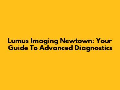 Lumus Imaging Newtown: Your Guide To Advanced Diagnostics