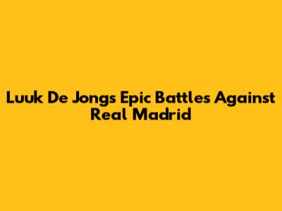 Luuk De Jong's Epic Battles Against Real Madrid