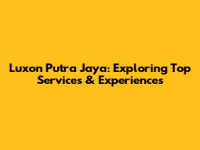 Luxon Putra Jaya: Exploring Top Services & Experiences