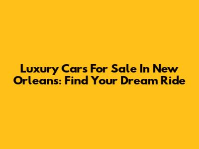 Luxury Cars For Sale In New Orleans: Find Your Dream Ride