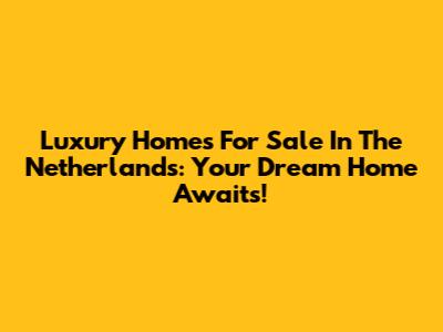 Luxury Homes For Sale In The Netherlands: Your Dream Home Awaits!