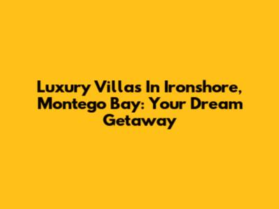 Luxury Villas In Ironshore, Montego Bay: Your Dream Getaway
