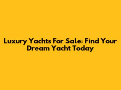 Luxury Yachts For Sale: Find Your Dream Yacht Today