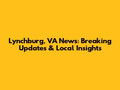 Lynchburg, VA News: Breaking Updates & Local Insights