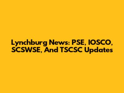 Lynchburg News: PSE, IOSCO, SCSWSE, And TSCSC Updates