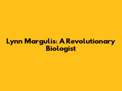 Lynn Margulis: A Revolutionary Biologist
