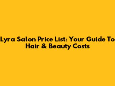 Lyra Salon Price List: Your Guide To Hair & Beauty Costs